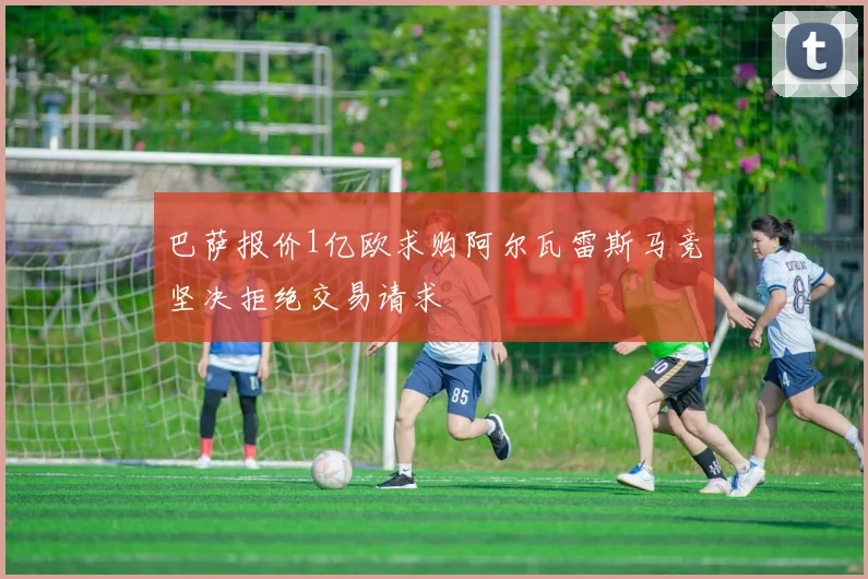 巴萨报价1亿欧求购阿尔瓦雷斯马竞坚决拒绝交易请求