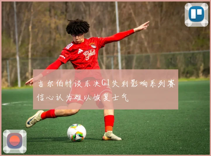 吉尔伯特谈东决G1失利影响系列赛信心认为难以恢复士气