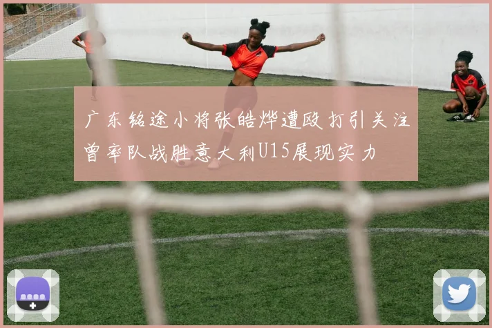 广东铭途小将张皓烨遭殴打引关注曾率队战胜意大利U15展现实力