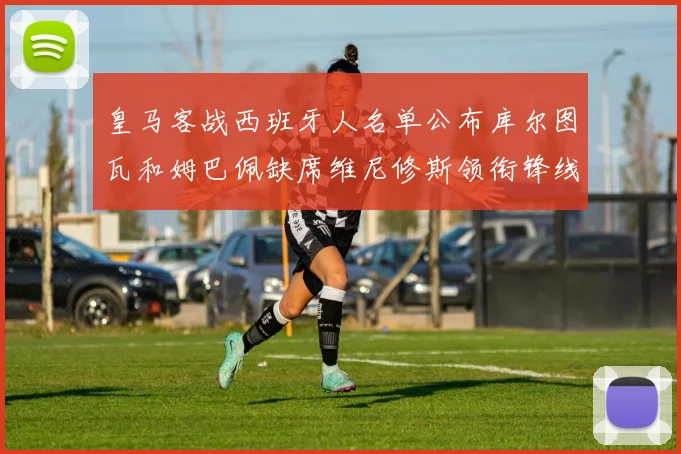 皇马客战西班牙人名单公布库尔图瓦和姆巴佩缺席维尼修斯领衔锋线阵容