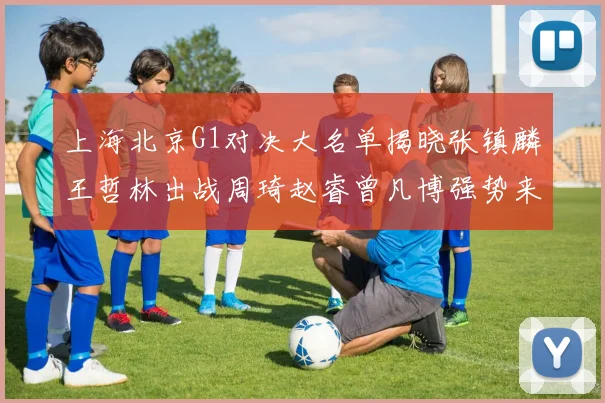 上海北京G1对决大名单揭晓张镇麟王哲林出战周琦赵睿曾凡博强势来袭