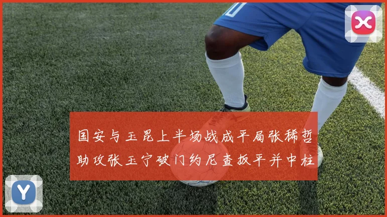 国安与玉昆上半场战成平局张稀哲助攻张玉宁破门约尼查扳平并中柱