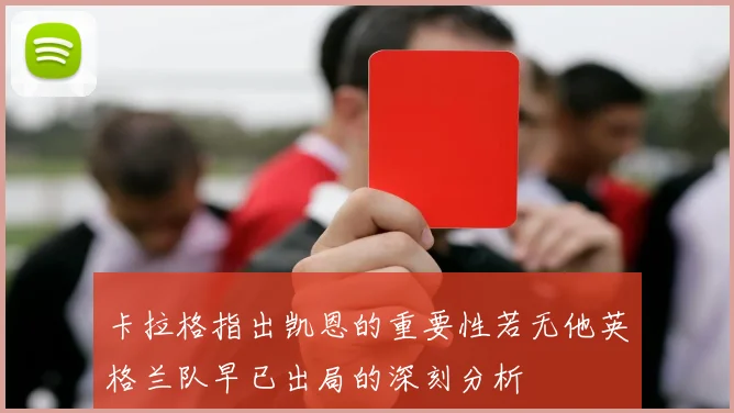 卡拉格指出凯恩的重要性若无他英格兰队早已出局的深刻分析