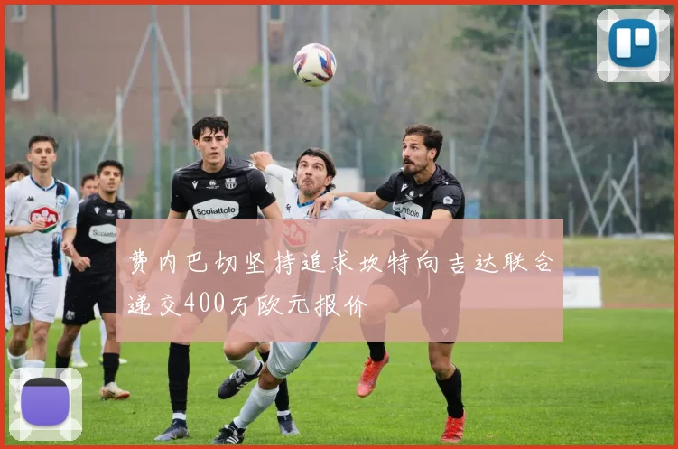 费内巴切坚持追求坎特向吉达联合递交400万欧元报价