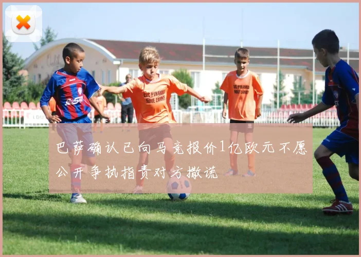 巴萨确认已向马竞报价1亿欧元不愿公开争执指责对方撒谎