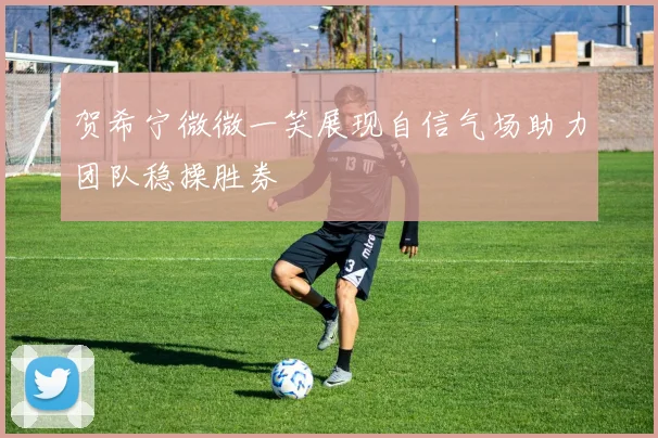 贺希宁微微一笑展现自信气场助力团队稳操胜券