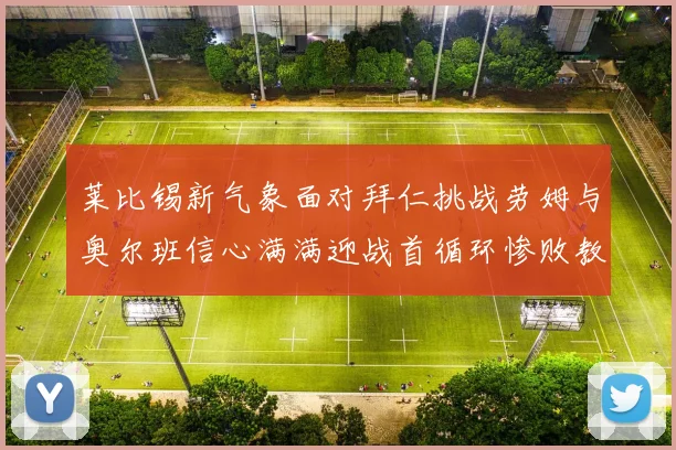 莱比锡新气象面对拜仁挑战劳姆与奥尔班信心满满迎战首循环惨败教训