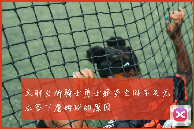 文胖分析骑士勇士薪资空间不足无法签下詹姆斯的原因