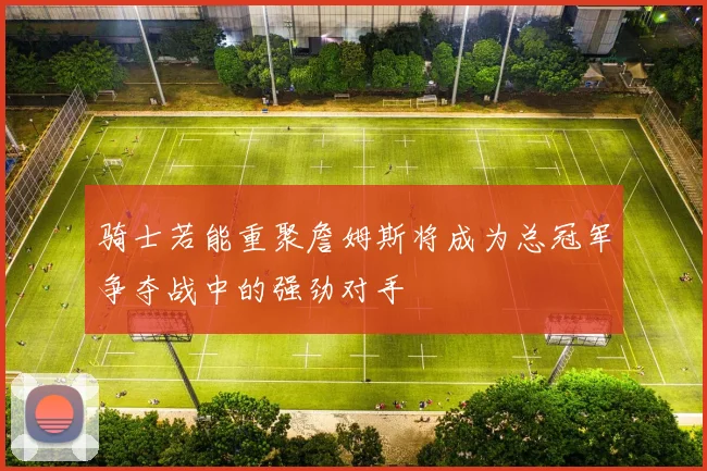 骑士若能重聚詹姆斯将成为总冠军争夺战中的强劲对手