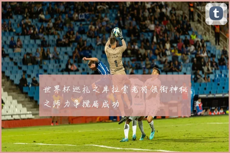 世界杯巡礼之库拉索老将领衔神秘之师力争搅局成功