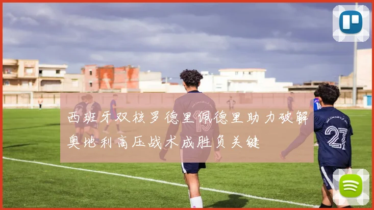 西班牙双核罗德里佩德里助力破解奥地利高压战术成胜负关键