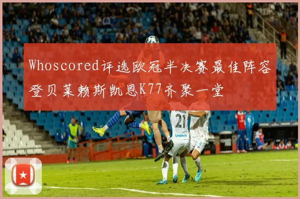 Whoscored评选欧冠半决赛最佳阵容登贝莱赖斯凯恩K77齐聚一堂